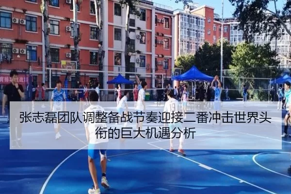 张志磊团队调整备战节奏迎接二番冲击世界头衔的巨大机遇分析